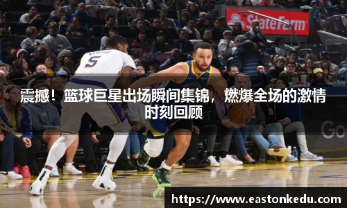 震撼！篮球巨星出场瞬间集锦，燃爆全场的激情时刻回顾